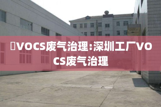 ​VOCS废气治理:深圳工厂VOCS废气治理