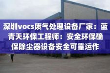 深圳vocs废气处理设备厂家：蓝青天环保工程师：安全环保确保除尘器设备安全可靠运作