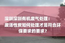 深圳深圳有机废气处理：
废活性炭如何处理才是符合环保要求的要求？