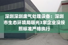 深圳深圳废气处理设备：深圳市生态环境局曝光3家企业没按照标准严格执行