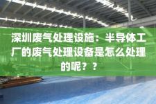 深圳废气处理设施：半导体工厂的废气处理设备是怎么处理的呢？？