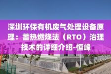 深圳环保有机废气处理设备原理：蓄热燃烧法（RTO）治理技术的详细介绍-恒峰
