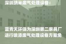 深圳纳米废气处理设备：



蓝青天环保为深圳第二家具厂进行喷漆废气处理设备方案免费设计
