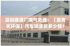 深圳喷漆厂废气处理：【蓝青天环保】汽车喷漆房多少钱？