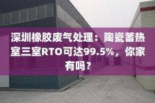 深圳橡胶废气处理：陶瓷蓄热室三室RTO可达99.5%，你家有吗？