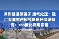 深圳低温等离子 废气处理：鞋厂专业生产废气处理环保设备有：rco催化燃烧设备