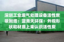 深圳工业废气处理设备活性炭吸附塔：蓝青天环保：外观形状和材质上来认识活性炭