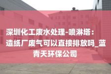 深圳化工废水处理-喷淋塔：
造纸厂废气可以直接排放吗_蓝青天环保公司 